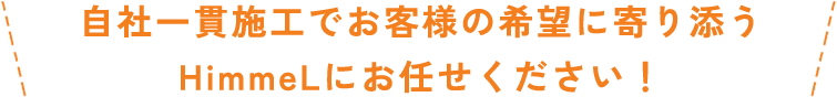 自社一貫施工でお客様の希望に寄り添うHimmeLにお任せください！